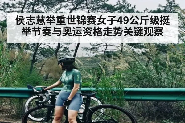 侯志慧举重世锦赛女子49公斤级挺举节奏与奥运资格走势关键观察