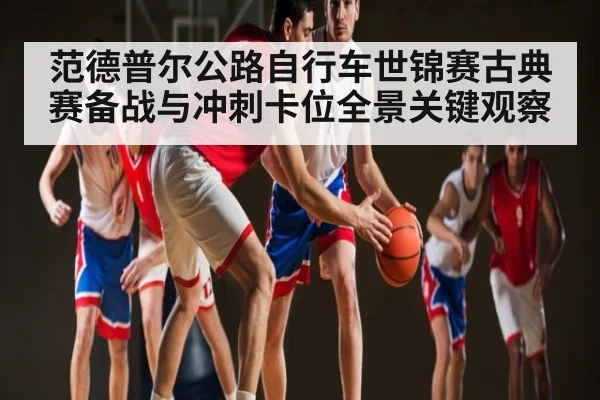 范德普尔公路自行车世锦赛古典赛备战与冲刺卡位全景关键观察 | kaiyun