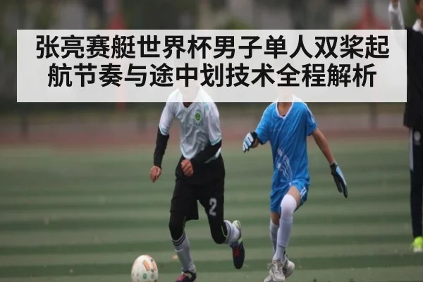 张亮赛艇世界杯男子单人双桨起航节奏与途中划技术全程解析（kaiyun）